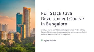 Full Stack J ava
Development Course
in Bangalore
UnlockyourpotentialasaFullStackJavaDeveloperintheheartofIndia's techhub,
Bangalore. Gainacom
prehensiveunderstandingofJava, webfram
eworks, andcutting-
edgetechnologiestobuildrobust, scalableapplications.
ya byyaserafathima
 