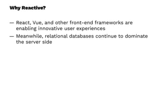 Why Reactive?
— React, Vue, and other front-end frameworks are
enabling innovative user experiences
— Meanwhile, relational databases continue to dominate
the server side
 
