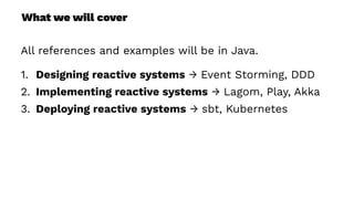What we will cover
All references and examples will be in Java.
1. Designing reactive systems → Event Storming, DDD
2. Implementing reactive systems → Lagom, Play, Akka
3. Deploying reactive systems → sbt, Kubernetes
 