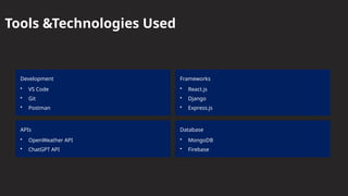 Tools &Technologies Used
Development
• VS Code
• Git
• Postman
Frameworks
• React.js
• Django
• Express.js
APIs
• OpenWeather API
• ChatGPT API
Database
• MongoDB
• Firebase
 