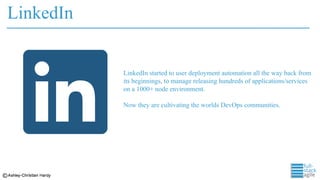 LinkedIn
LinkedIn started to user deployment automation all the way back from
its beginnings, to manage releasing hundreds of applications/services
on a 1000+ node environment.
Now they are cultivating the worlds DevOps communities.
 