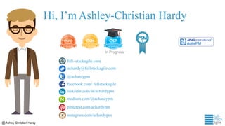 Hi, I’m Ashley-Christian Hardy
In Progress…
full- stackagile.com
achardy@fullstackagile.com
@achardypm
facebook.com/ fullstackagile
medium.com/@achardypm
pinterest.com/achardypm
instagram.com/achardypm
linkedin.com/in/achardypm
 