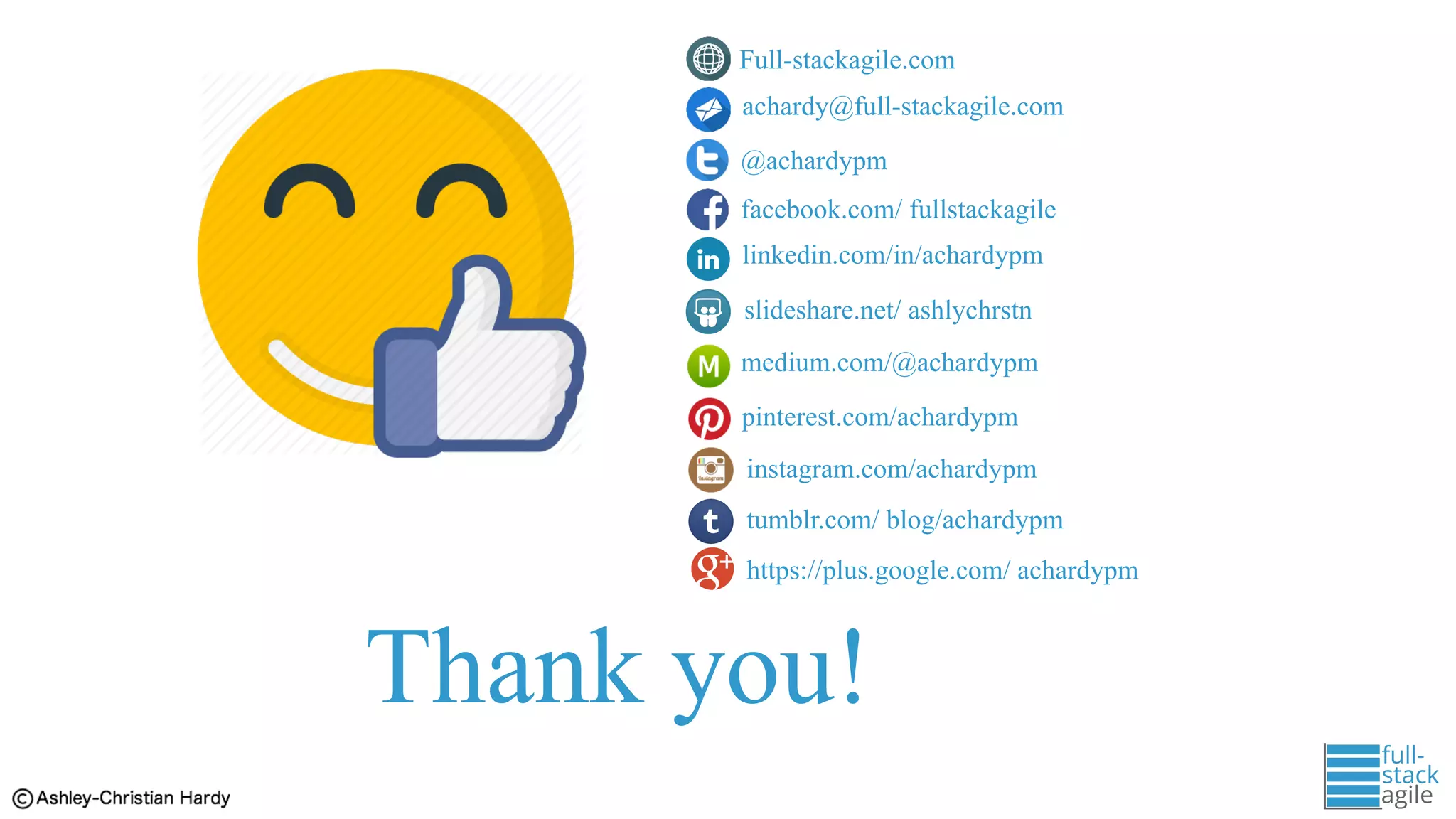 Thank you!
Full-stackagile.com
achardy@full-stackagile.com
@achardypm
facebook.com/ fullstackagile
medium.com/@achardypm
pinterest.com/achardypm
instagram.com/achardypm
linkedin.com/in/achardypm
slideshare.net/ ashlychrstn
tumblr.com/ blog/achardypm
https://plus.google.com/ achardypm
 