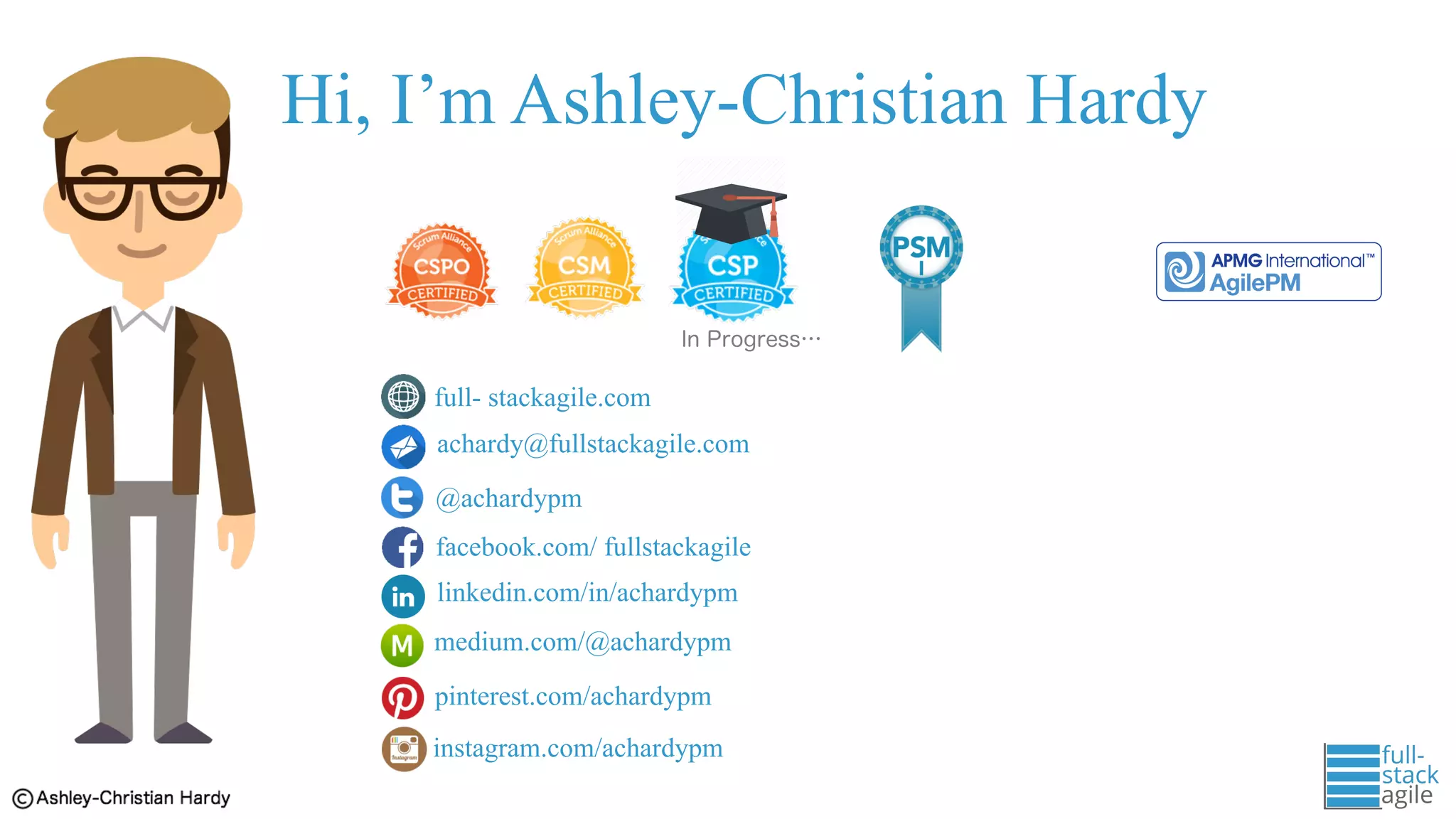 Hi, I’m Ashley-Christian Hardy
In Progress…
full- stackagile.com
achardy@fullstackagile.com
@achardypm
facebook.com/ fullstackagile
medium.com/@achardypm
pinterest.com/achardypm
instagram.com/achardypm
linkedin.com/in/achardypm
 