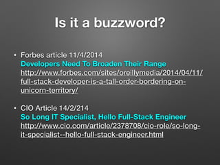 Is it a buzzword?
• Forbes article 11/4/2014  
Developers Need To Broaden Their Range 
http://www.forbes.com/sites/oreillymedia/2014/04/11/
full-stack-developer-is-a-tall-order-bordering-on-
unicorn-territory/
• CIO Article 14/2/214 
So Long IT Specialist, Hello Full-Stack Engineer 
http://www.cio.com/article/2378708/cio-role/so-long-
it-specialist--hello-full-stack-engineer.html
 