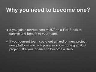 If you join a startup, you MUST be a Full-Stack to
survive and beneﬁt to your team.
If your current team could get a hand on new project,
new platform in which you also know (for e.g an iOS
project). It’s your chance to become a Hero. 
Why you need to become one?
 