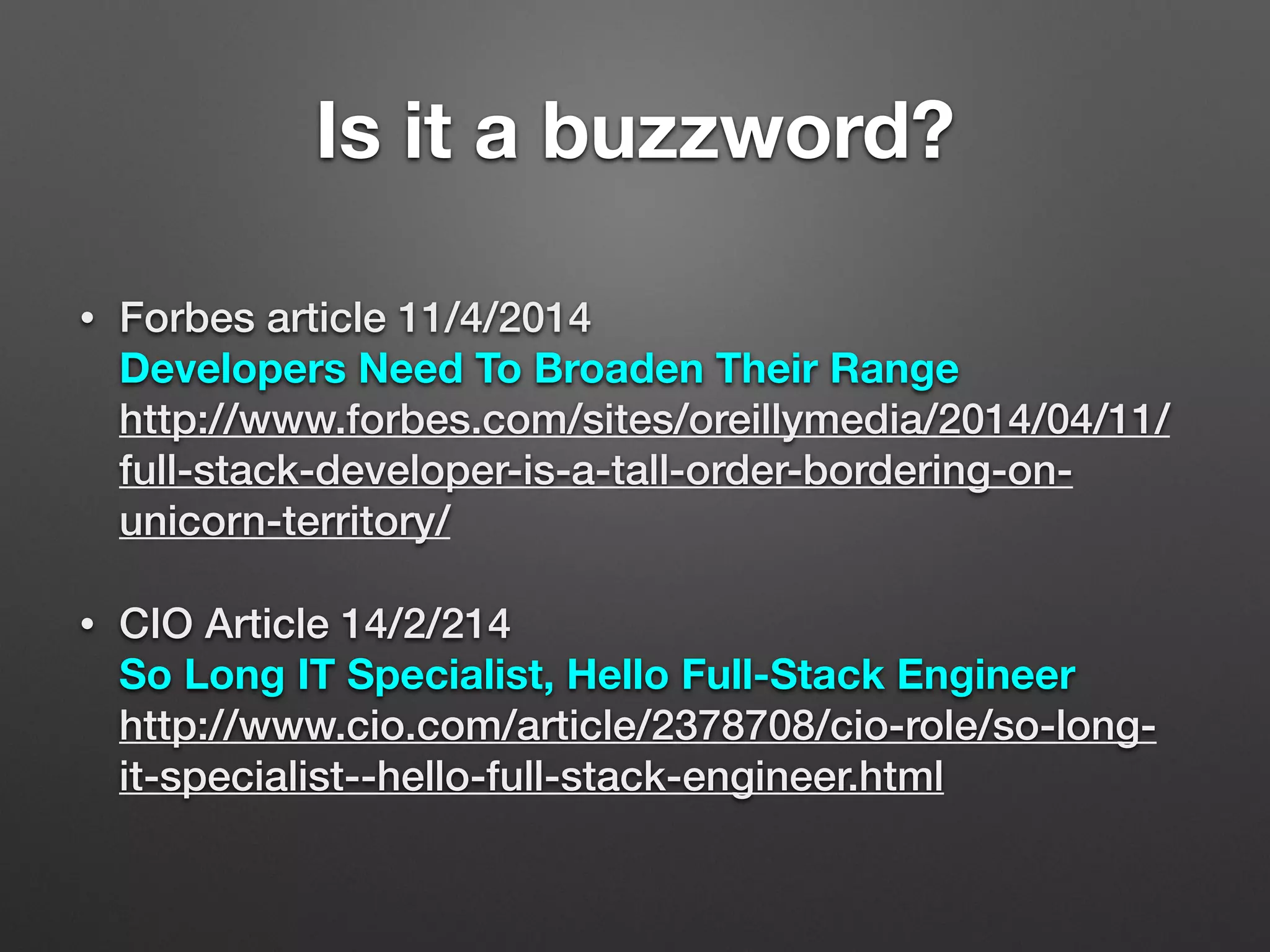 Is it a buzzword?
• Forbes article 11/4/2014  
Developers Need To Broaden Their Range 
http://www.forbes.com/sites/oreillymedia/2014/04/11/
full-stack-developer-is-a-tall-order-bordering-on-
unicorn-territory/
• CIO Article 14/2/214 
So Long IT Specialist, Hello Full-Stack Engineer 
http://www.cio.com/article/2378708/cio-role/so-long-
it-specialist--hello-full-stack-engineer.html
 