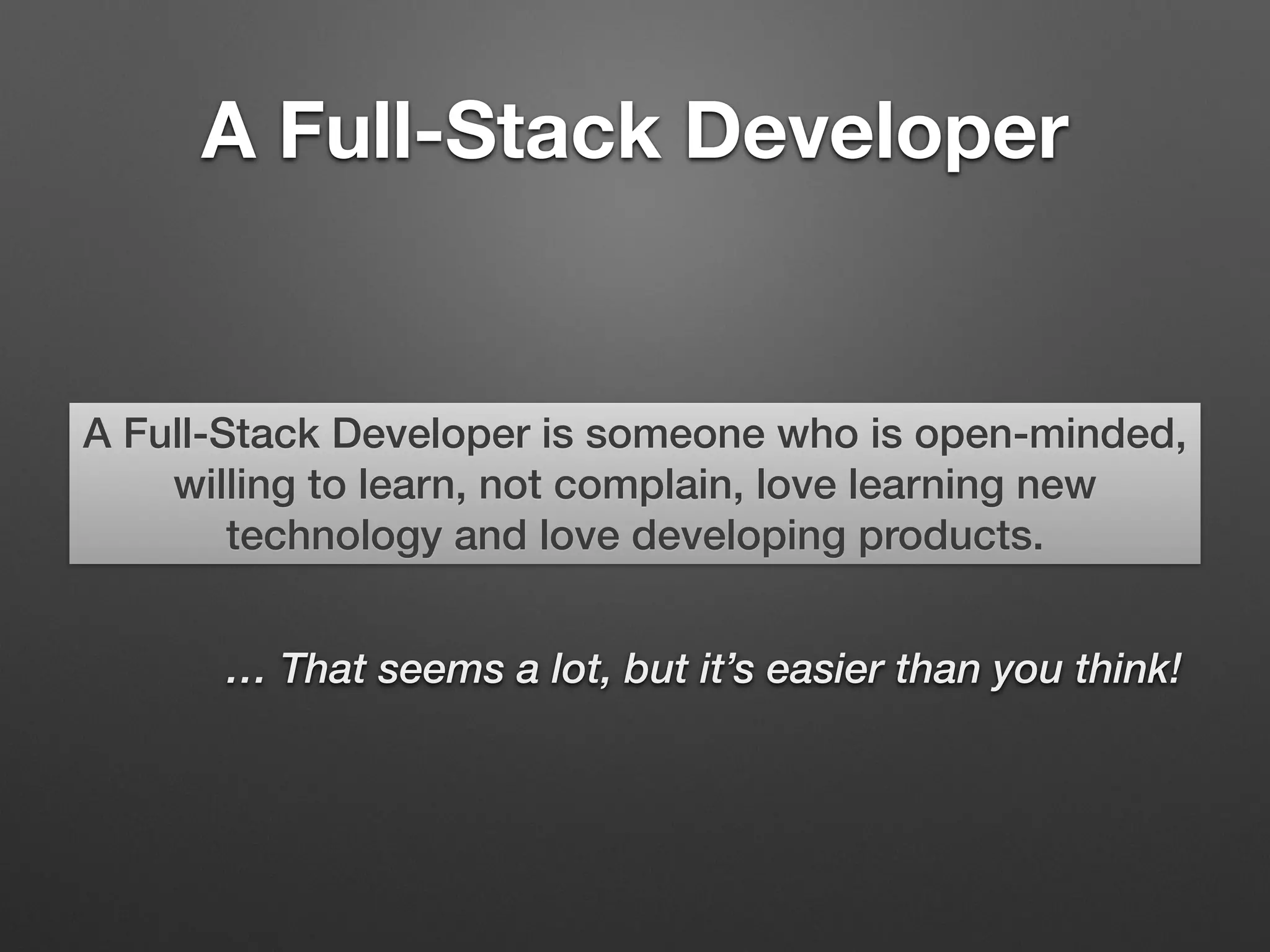 A Full-Stack Developer
A Full-Stack Developer is someone who is open-minded,
willing to learn, not complain, love learning new
technology and love developing products.
… That seems a lot, but it’s easier than you think!
 