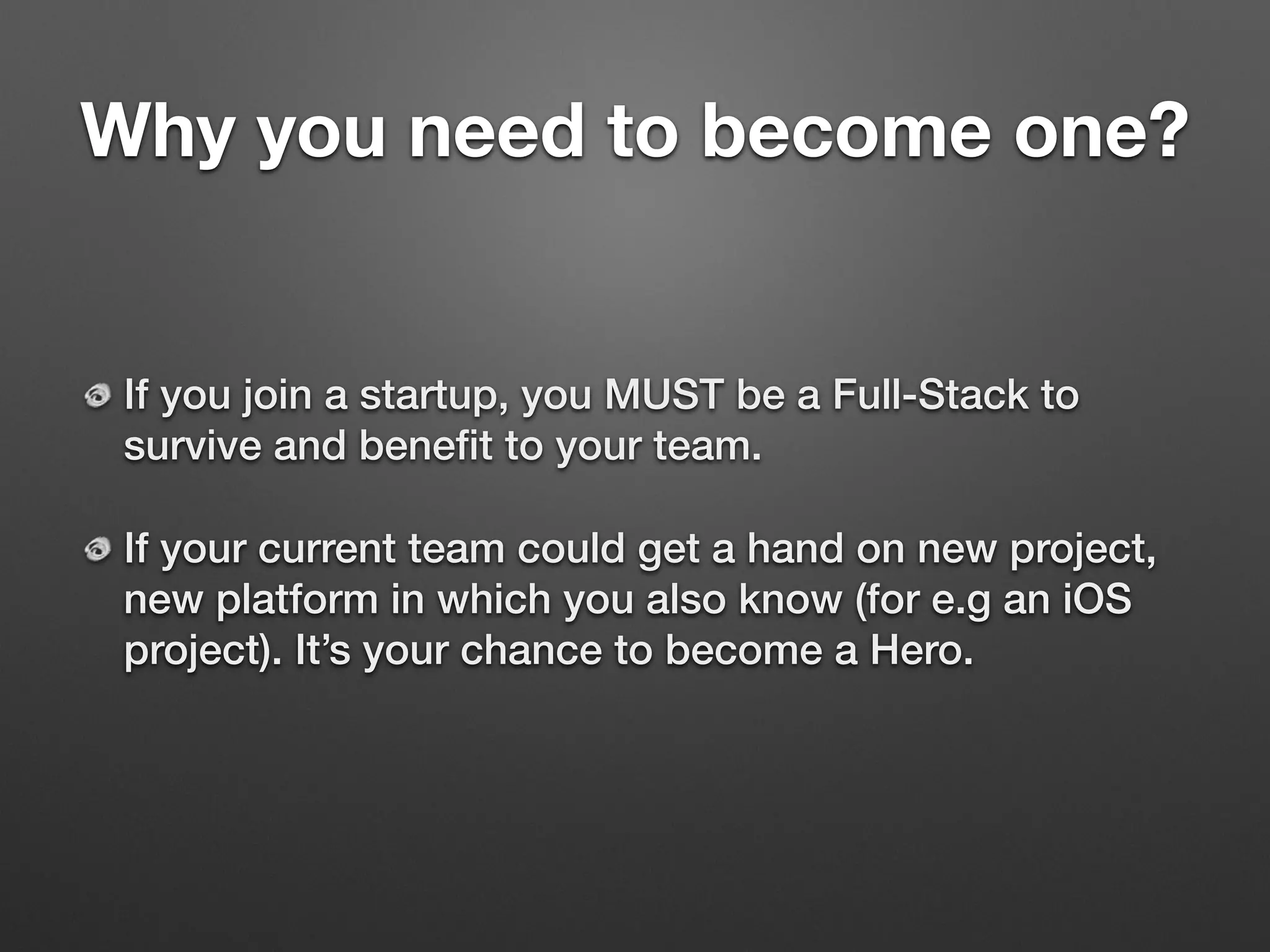 If you join a startup, you MUST be a Full-Stack to
survive and beneﬁt to your team.
If your current team could get a hand on new project,
new platform in which you also know (for e.g an iOS
project). It’s your chance to become a Hero. 
Why you need to become one?
 