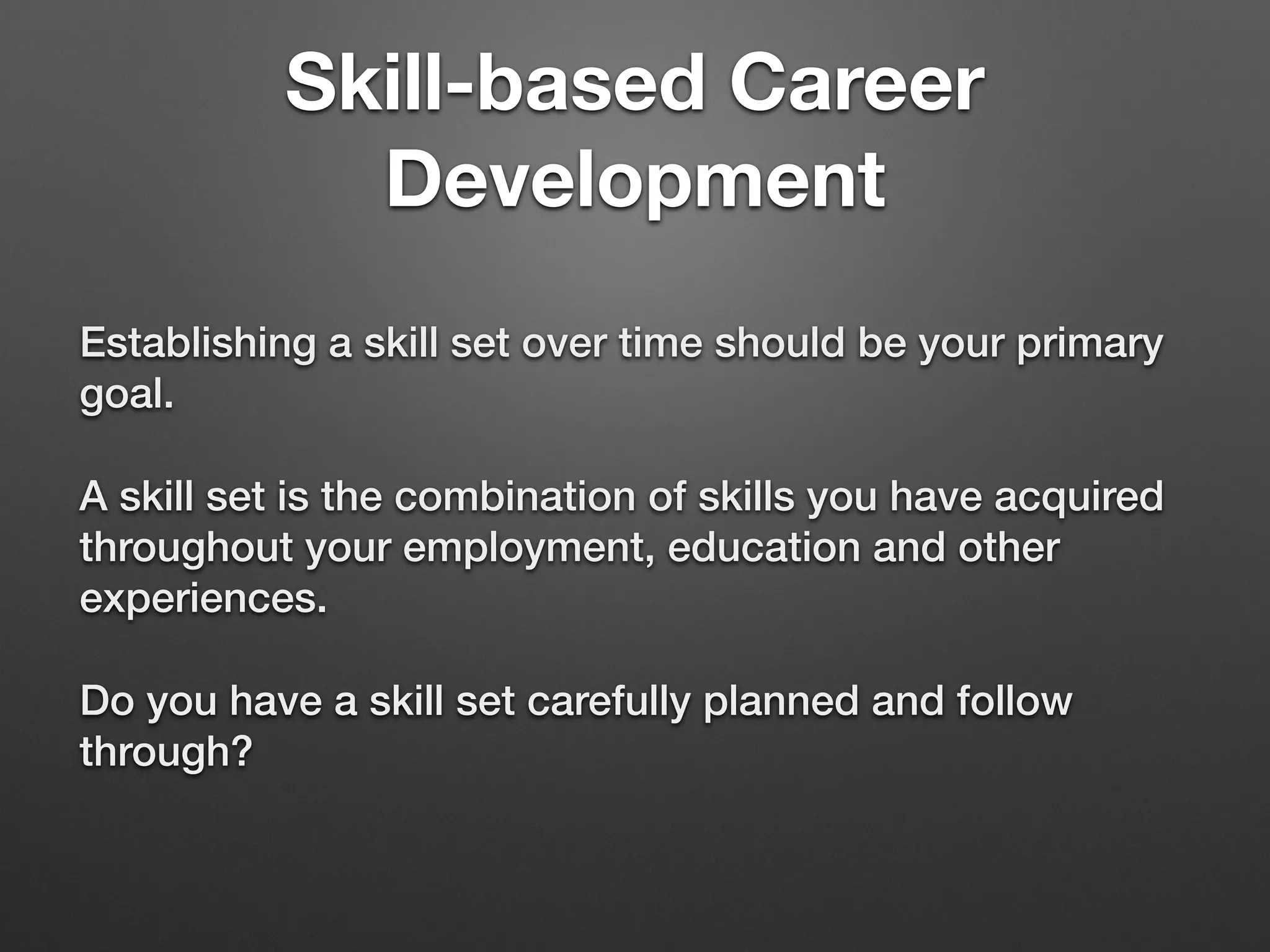 Skill-based Career
Development
Establishing a skill set over time should be your primary
goal.
A skill set is the combination of skills you have acquired
throughout your employment, education and other
experiences.
Do you have a skill set carefully planned and follow
through?
 