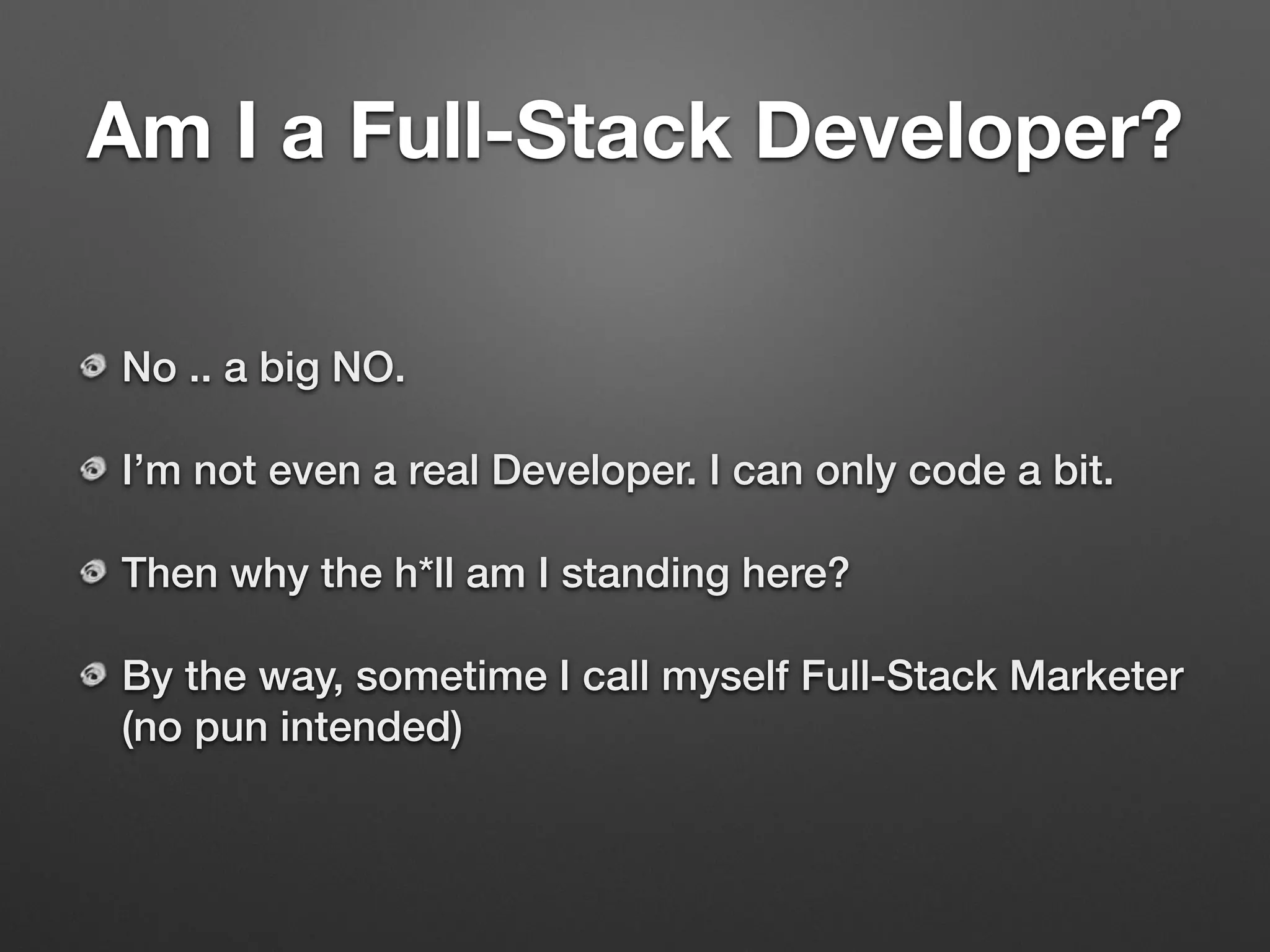 Am I a Full-Stack Developer?
No .. a big NO.
I’m not even a real Developer. I can only code a bit.
Then why the h*ll am I standing here?
By the way, sometime I call myself Full-Stack Marketer
(no pun intended)
 
