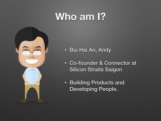 Who am I?
• Bui Hai An, Andy
• Co-founder & Connector at
Silicon Straits Saigon
• Building Products and
Developing People.
 