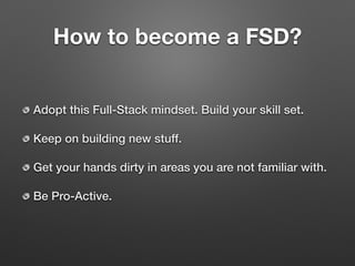 How to become a FSD?
Adopt this Full-Stack mindset. Build your skill set.
Keep on building new stuff.
Get your hands dirty in areas you are not familiar with.
Be Pro-Active.
 