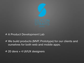 A Product Development Lab
We build products (MVP, Prototype) for our clients and
ourselves for both web and mobile apps.
20 devs + 4 UI/UX designers
 