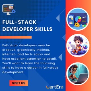FULL-STACK
DEVELOPER SKILLS
Full-stack developers may be
creative, graphically inclined,
internet- and tech-savvy and
have excellent attention to detail.
You’ll want to learn the following
skills to have a career in full-stack
development:
VISIT US
 