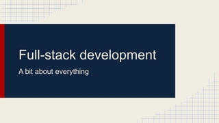 Full-stack development
A bit about everything
 