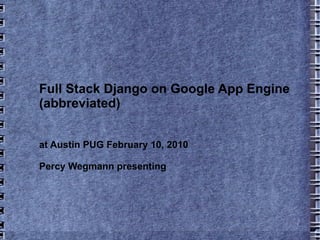 Full Stack Django on Google App Engine (abbreviated) at Austin PUG February 10, 2010 Percy Wegmann presenting 