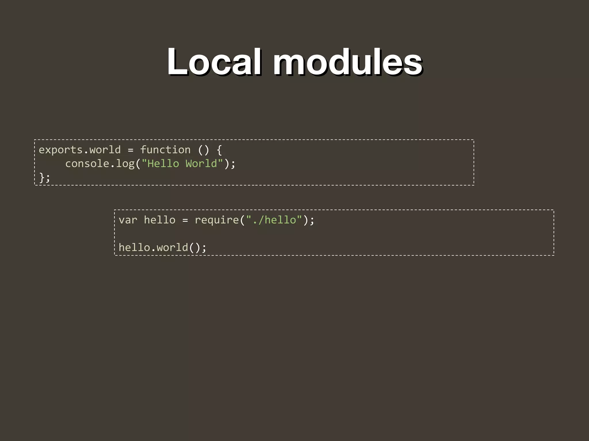 Local modulesLocal modules
exports.world = function () {
console.log("Hello World");
};
var hello = require("./hello");
hello.world();
 