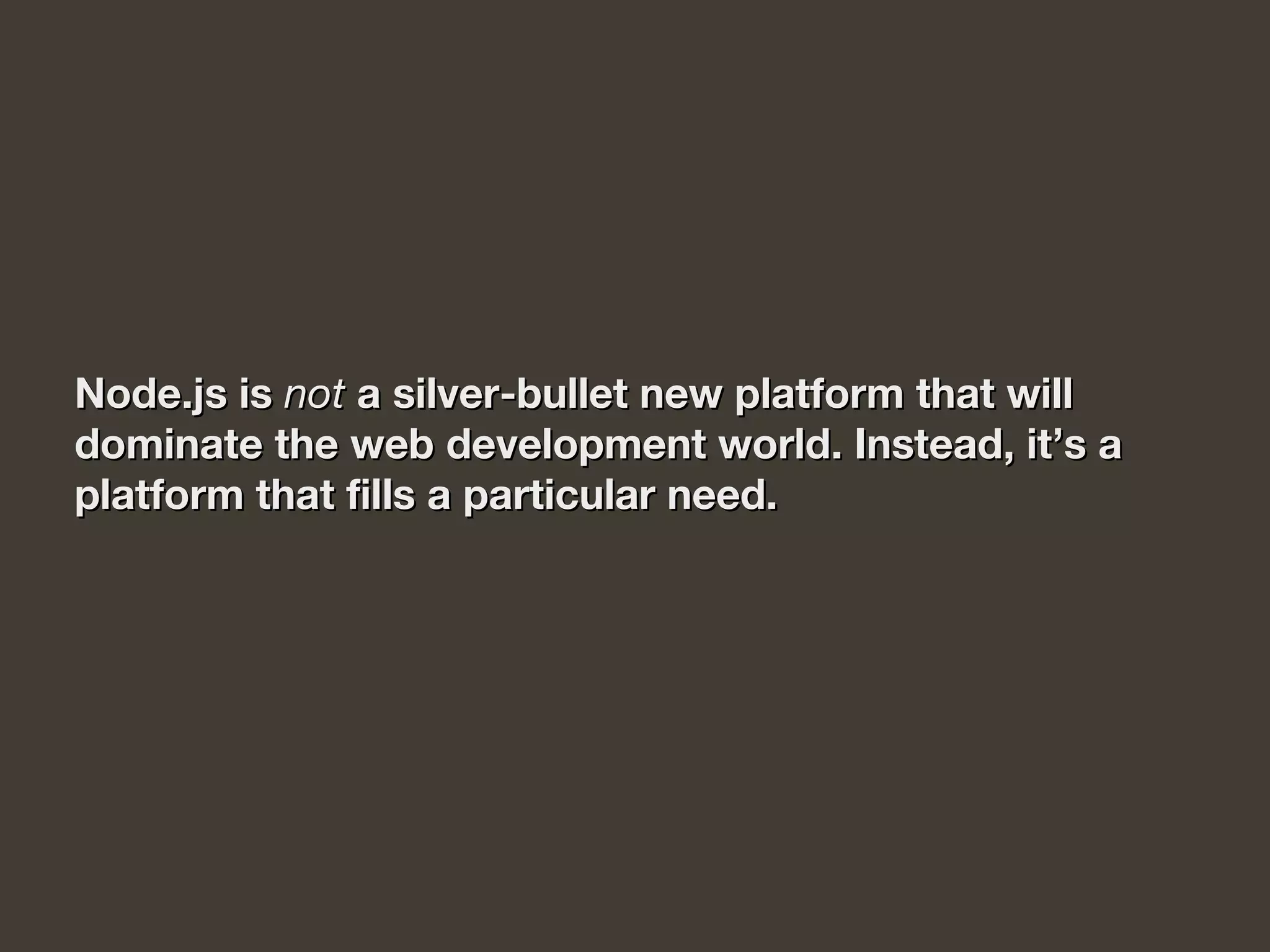Node.js is Node.js is notnot a silver-bullet new platform that will a silver-bullet new platform that will 
dominate the web development world. Instead, it’s adominate the web development world. Instead, it’s a
platform that fills a particular need.platform that fills a particular need.
 