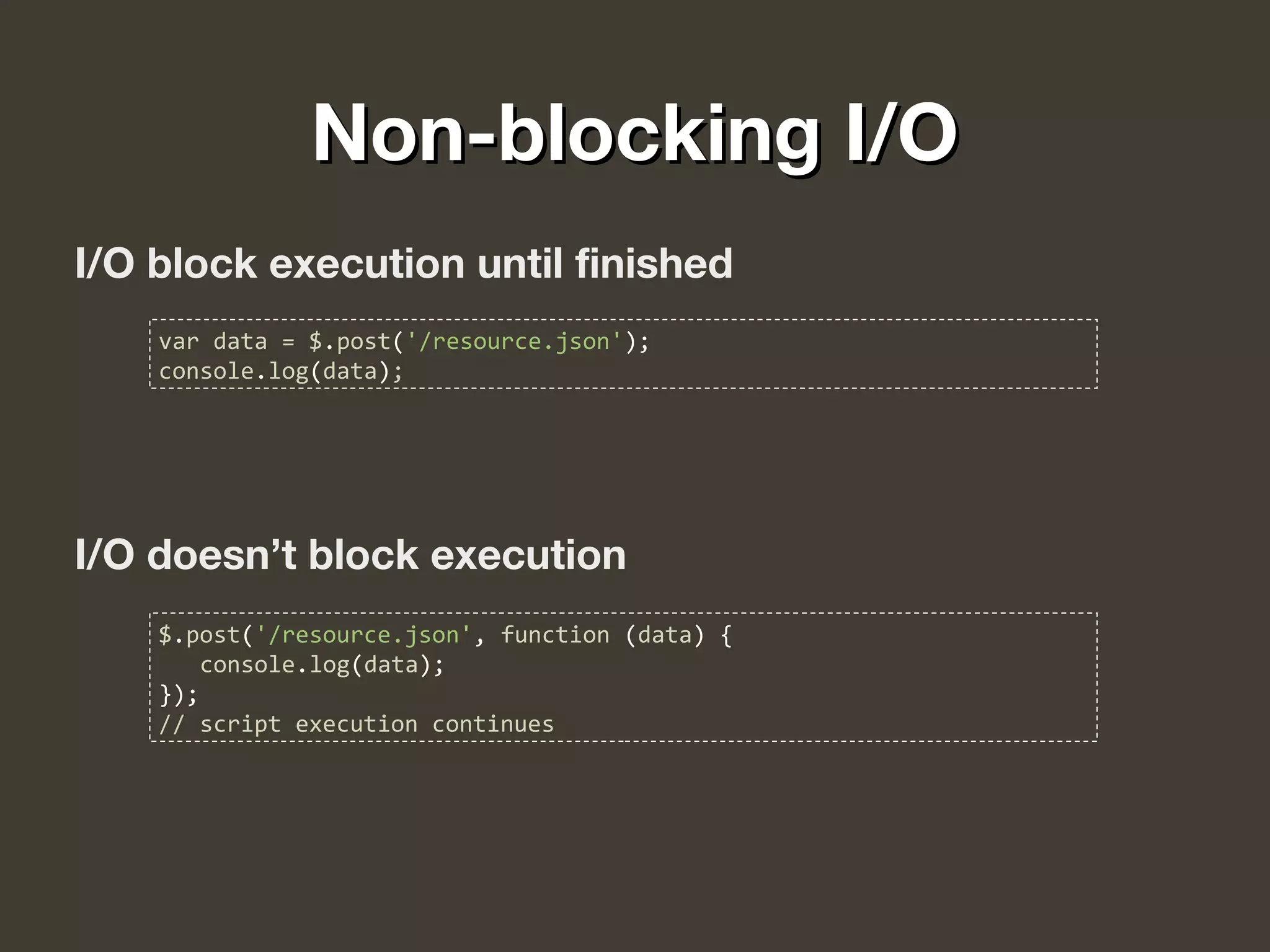 Non-blocking I/ONon-blocking I/O
I/O block execution until finished
I/O doesn’t block execution
var data = $.post('/resource.json');
console.log(data);
$.post('/resource.json', function (data) {
console.log(data);
});
// script execution continues
 
