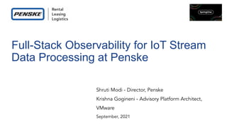 Full-Stack Observability for IoT Stream
Data Processing at Penske
Shruti Modi - Director, Penske
Krishna Gogineni - Advisory Platform Architect,
VMware
September, 2021
 