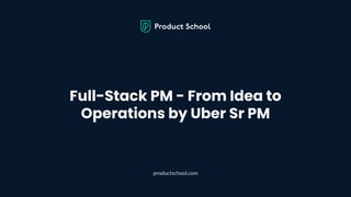 Full-Stack PM - From Idea to
Operations by Uber Sr PM
productschool.com
 