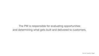The PM is responsible for evaluating opportunities
and determining what gets built and delivered to customers.
Source: Ins...