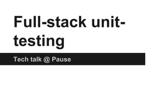 Full-stack unit-testing 
Tech talk @ Pause 
 