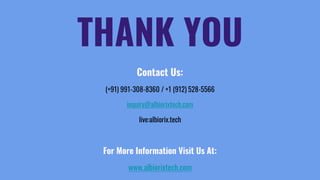 Contact Us:
(+91) 991-308-8360 / +1 (912) 528-5566
inquiry@albiorixtech.com
live:albiorix.tech
For More Information Visit Us At:
www.albiorixtech.com
THANK YOU
 