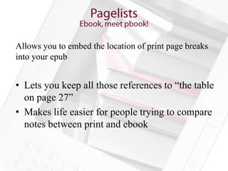 Allows you to embed the location of print page breaks
into your epub


• Lets you keep all those references to “the table
  on page 27”
• Makes life easier for people trying to compare
  notes between print and ebook
 