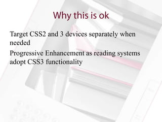 Target CSS2 and 3 devices separately when
needed
Progressive Enhancement as reading systems
adopt CSS3 functionality
 