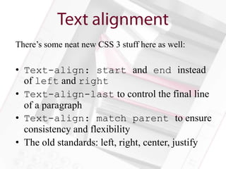 There’s some neat new CSS 3 stuff here as well:

• Text-align: start and end instead
  of left and right
• Text-align-last to control the final line
  of a paragraph
• Text-align: match parent to ensure
  consistency and flexibility
• The old standards: left, right, center, justify
 