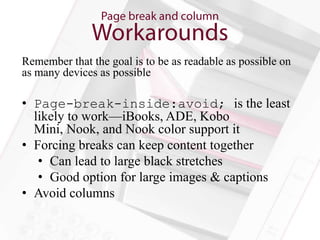 Remember that the goal is to be as readable as possible on
as many devices as possible

• Page-break-inside:avoid; is the least
  likely to work—iBooks, ADE, Kobo
  Mini, Nook, and Nook color support it
• Forcing breaks can keep content together
   • Can lead to large black stretches
   • Good option for large images & captions
• Avoid columns
 