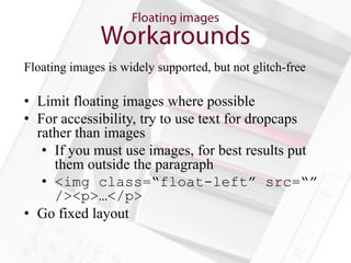 Floating images is widely supported, but not glitch-free

• Limit floating images where possible
• For accessibility, try to use text for dropcaps
  rather than images
   • If you must use images, for best results put
     them outside the paragraph
   • <img class=“float-left” src=“”
     /><p>…</p>
• Go fixed layout
 