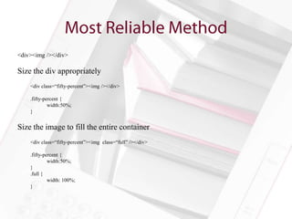<div><img /></div>

Size the div appropriately
    <div class=“fifty-percent”><img /></div>

    .fifty-percent {
             width:50%;
    }


Size the image to fill the entire container
    <div class=“fifty-percent”><img class=“full” /></div>

    .fifty-percent {
             width:50%;
    }
    .full {
             width: 100%;
    }
 