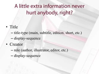 • Title
  – title-type (main, subtitle, edition, short, etc.)
  – display-sequence
• Creator
  – role (author, illustrator, editor, etc.)
  – display-sequence
 