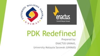 PDK Redefined
Prepared by:
ENACTUS UNIMAS,
University Malaysia Sarawak (UNIMAS)
 