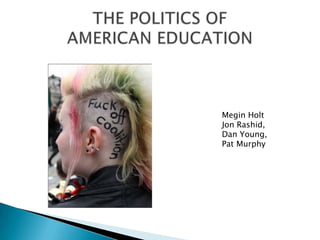THE POLITICS OFAMERICAN EDUCATION Megin Holt Jon Rashid,  Dan Young,  Pat Murphy 