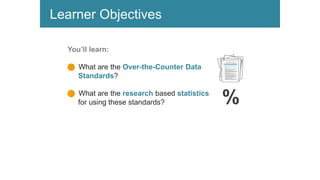 Learner Objectives
You’ll learn:
n What are the Over-the-Counter Data
Standards?
n What are the research based statistics
for using these standards? %
 