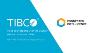 Part 2: What does this all mean for Jaspersoft users?
Make Your Reports Over the Counter
Over the counter data (OTCD)
 
