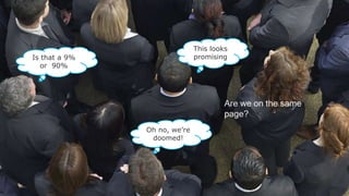 Are we on the same
page?
This looks
promising
Oh no, we’re
doomed!
Is that a 9%
or 90%
 