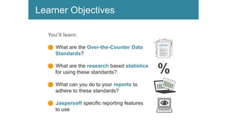 Learner Objectives
You’ll learn:
n What are the Over-the-Counter Data
Standards?
n What are the research based statistics
for using these standards?
n What can you do to your reports to
adhere to these standards?
n Jaspersoft specific reporting features
to use :N
%
 