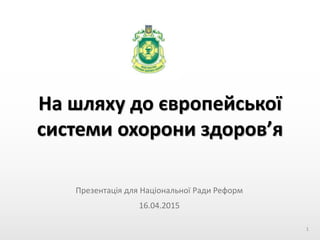 На шляху до європейської
системи охорони здоров’я
Презентація для Національної Ради Реформ
1
 