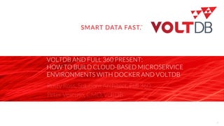 page
VOLTDB AND FULL 360 PRESENT:
HOW TO BUILD CLOUD-BASED MICROSERVICE
ENVIRONMENTS WITH DOCKER AND VOLTDB
Rusty Ross, Solutions Architect, Full 360
Peter Vescuso, CMO, VoltDB
1
 