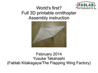 World's first?
Full 3D printable ornithopter
Assembly instruction

February 2014
Yusuke Takahashi
(Fablab Kitakagaya/The Flapping Wing Factory)

 