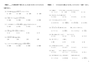 2
問題Ⅱ：＿＿の言葉を漢字で書くとき、もっとも良いものを 1・2・3・4 からひと
つ選びなさい。
［9］ 千円未満のきんがくは四捨五入
し し ゃ ご に ゅ う
してもいいですか。
① 金須 ② 金頭 ③ 金額 ④ 金顔
［10］ 児童
じ ど う
にスキーのしどうをする許可
き ょ か
を得
え
た。
① 指道 ② 指導 ③ 師道 ④ 師導
［11］ この本を読んで、この寺院
じ い ん
の構造
こ う ぞ う
と、ほぞんの方法がよくわかった
① 保存 ② 保在 ③ 保左 ④ 保式
［12］ 隣
となり
のむらの祭
まつ
りで金魚
き ん ぎ ょ
を 3 びき買った。
① 屯 ② 邑 ③ 郡 ④ 村
［13］ 最近背中
さ い き ん せ な か
や腰
こ し
のほねが痛む。
①肩 ②胃 ③骨 ④腎
｢14｣ ここはパイロットの教育とくんれんには最高
さ い こ う
の環境
かんきょう
だ。
① 訓練 ② 修練 ③ 習練 ④ 順練
問題Ⅲ： （ ）の入れるのに最もよいものを。1・2・3・4 から一つ選び なさい。
［15］ 母親は（ ）ですが、姉は二人とももう死んでしまいました。
① 一人っ子 ② 一人娘 ③ 長女 ④ 三女
［16］ 年をとると、だんだん髪の毛が（ ）
① かれる ② ちる ③ ぬける ④ くさる
［17］ 「すぐに失礼しますので、どうぞ（ ）。」
① おかまいなく ② ご遠慮
え ん り ょ
なく ③ お気
き
の每
ど く
に ④ お大事に
［18］ 息子
む す こ
は小
ちい
さい頃
こ ろ
、親の言うことを（ ）聞く、かわいい子供でした。
① スマートに ② 素直
す な お
に ③ いいかげんに ④ 正直
しょうじき
に
［19］ 熱いお湯をこぼして、足に（ ）をしてしまった。
① うがい ② けが ③ くせ ④ やけど
「20」 食べすぎて、（ ）が痛い。
① 腰
こ し
② 胃 ③ 頭 ④ 肩
［21］ 中学校の息子にひげが（ ）きた。
① はえて ② はげて ③ ぬけて ④ たまって
［22］ 彼は（ ）から、一度もおごってくれたことがない。
① けちだ ② しつこい ③ だらしない ④ 苦しい
［23］ 昔の写真を見ていると、子供の頃の（ ）気持ちを思い出す。
① ハンサムな ② 落ち着く ③ かしこい ④ 純粋
じゅんすい
な
 