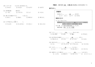 5
[10] シャワーを（ ）としたが、水が出なかった。
① あげよう ② あびよう ③ あびろう ④ あばろう
[11] 折り紙を図( )折ります。
① っぽく ② みたいな ③ らしく ④ のように
[12] 習った日本語はすぐに（ ）しましょう。
① 使って ② 使おう ③ 使わない ④ 使うように
[13] この牛乳はちょっと薄
う す
くて（ ）。
① 水っぽい ② 水っぽくない ③ 水らしい ④ 水らしくない
問題Ⅱ： 次の文の ★ に最も良いものを、1・2・3・4 から一つ
選びなさい。
(問題例)
引き出しの＿＿ ＿＿ ★ ＿＿ あります。
① が ② に ③ 中 ④ めがね
(解答の仕方)
＊ 正しい文はこうです。
引き出しの ＿＿ ＿＿＿ ★ ＿＿ あります。
③ 中 ② に ④ めがね ① が
＊＊ ★ に入る番号を解答用紙にマークします。
(解答用紙) (例) ① ② ③ ④
[14] ここで ＿＿＿ ＿＿＿ ★ ＿＿＿ されています。
① 多くの国に ② 車は ③ 輸出 ④ 作られた
[15] あの学生は日本語が＿＿＿ ＿＿＿ ★ ＿＿＿ みたい。
① 明るくなった ② ように ③ なってから ④ わかる
[16] 忘れちゃうと＿＿＿ ＿＿＿ ★ ＿＿＿ なくしちゃった。
① のに ② メモしといた ③ いけないから ④ そのメモを
[17] この子＿＿＿ ＿＿＿ ★ ＿＿＿ らしくない。
① 大人 ② 子ども ③ 話し方をして ④ みたいな
[18] 安売りセールで、買おうと ＿＿＿ ＿＿＿ ★ ＿＿＿ しまいました。
① シャツを ② 買われて ③ 思っていた ④ ほ か の 人 に
 