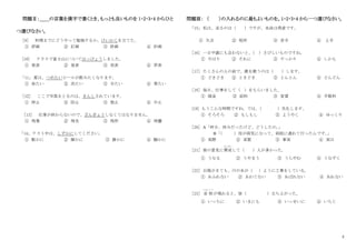2
問題Ⅱ：＿＿の言葉を漢字で書くとき、もっとも良いものを 1・2・3・4 からひと
つ選びなさい。
［9］ 料理までにどうやって勉強するか、けいかくを立てた。
① 評画 ② 訂画 ③ 許画 ④ 計画
[10] クラスで富士山についてはっぴょうしました。
① 発表 ② 登表 ③ 癸表 ④ 笄表
「11」 夏は、つめたいビールが飲みたくなります。
① 命たい ② 冷たい ③ 令たい ④ 零たい
［12］ ここで写真をとるのは、きんしされています。
① 停止 ② 防止 ③ 禁止 ④ 中止
［13］ 仕事が終わらないので、ざんぎょうしなくてはなりません。
① 残業 ② 残光 ③ 残形 ④ 残響
｢14｣ テスト中は、しずかにしてください。
① 駄かに ② 賑かに ③ 静かに ④ 騒かに
問題Ⅲ： （ ）の入れるのに最もよいものを。1・2・3・4 から一つ選びなさい。
「15」 私は、走るのは（ ）ですが、水泳は得意です。
① 欠点 ② 短所 ③ 苦手 ④ 上手
［16］ 一日中誰にも会わないと、
（ ）さびしいものですね。
① やはり ② それに ③ すっかり ④ しかも
［17］ たくさんの人の前で、歌を歌うのは（ ）します。
① どきどき ② ときどき ③ とんとん ④ どんどん
［18］ 毎日、仕事をして（ ）をもらいました。
① 頭金 ② 給料 ③ 家賃 ④ 手数料
[19] もうこんな時間ですね。では、
（ ）失礼します。
① そろそろ ② もしもし ③ ようやく ④ ゆっくり
［20］ A「昨日、休みだったけど、どうしたの。
」
B「
（ ）母が病気になって、病院に連れて行ったんです。
」
① 実際 ② 実質 ③ 事実 ④ 実は
［21］ 彼の意見に賛成
さんせい
して（ ）人が多かった。
① うなる ② うやまう ③ うらやむ ④ うなずく
［22］ 台風がきても、川の水が（ ）ように工事をしている。
① あふれない ② あわてない ③ あばれない ④ あれない
［23］ 首 相
しゅしょう
が現れると、皆（ ）立ち上がった。
① いっちに ② いまにも ③ いっせいに ④ いちじ
 
