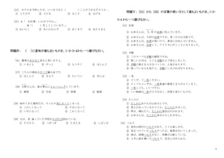 3
［24］ ホテルを予約したが、いつまでなら（ ）
ことができるだろうか 。
① とりけす ② どける ③ なくす ④ なげる
［25］ A「 お仕事、いかがですか。
」
B「
（ ）忙しくしています。
」
① あいにく ② あいかわらず ③ あくまで ④ あたりまえ
問題Ⅳ： （ ）に意味が最も近いものを、１・２・３・４から一つ選びなさい。
｢26｣ 電車はまもなく来ると思いますよ。
① いまにも ② やっと ③ もうすぐ ④ ほとんど
[27] こちらの商品はすべて輸入品です。
① ほとんど ② まるで ③ たいてい ④ ぜんぶ
[28] 大野
お お の
さんは、毎日熱心
ねっしん
にトレーニングしています。
① 練習 ② 生活 ③ 授業 ④ 勉強
[29] 始めてきた場所だが、すっかり気に入ってしまった
① くわしくなって ② すきになって
③ いやになって ④ こわくなって
[30] 父は、昔 通っていた学校をたびたび訪ねている。
① そろそろ ② つぎつぎ ③ たまたま ④ しばしば
問題Ⅴ： [31] から [35] の言葉の使い方として最もよいものを、1・2・
3・4 から一つ選びなさい。
[31] 出身
① 山本さんは、 九 州
きゅうしゅう
の出身に住んでいます。
② 山本さんは、九州の出身ですが、育ったのは大阪です。
③ 山本さんは、出身が高いので、東京には住んでいません。
④ 山本さんは、出身して、アメリカに行くことになりました。
[32] 手軽
① このスーツは手軽な値段ですね。
② 新しい上司は、とても手軽な人で安心しました。
③ 手軽に飼える小さなペットが、人気があります。
④ 困っている人を見たら、手軽にしなければなりません。
[33] 一見
① どうぞ、ご一見ください。
② インフルエンザは、一見普通の風邪とまちがえてしまう。
③ 一見しても、いいですか。
④ いい映画は一見だけではなく、何度も見たいものだ。
[34] たしかに
① たしかにあの人が山田さんです。
② 答えがあっているかどうか、たしかにめました。
③ 明日、晴れたら、たしかに遠足は行われます。
④ 山本さんは、たしかに来るかもしれません。
[35] つもり
① 来年は旅行のつもりがあり、とても楽しみだ。
② 気をつけていたつもりだったが、風邪を引いてしまった。
③ 姉は、結婚つもりがなく、両親が心配している。
④ 上手に絵を書いたつもりで、先生にほめられた。
 