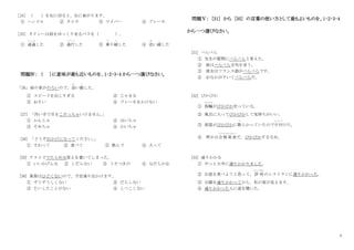 3
［24］ （ ）を右に切ると、右に曲がります。
① ハンドル ② タイヤ ③ ワイパー ④ ブレーキ
［25］ タクシーは前をゆっくり走るバスを（ ）。
① 通過
つ う か
した ② 通行
つうこう
した ③ 乗
の
り越
こ
した ④ 追
お
い越
こ
した
問題Ⅳ： （ ）に意味が最も近いものを、1･2･3･4 から一つ選びなさい。
｢26｣ 前の車がのろいので、追
お
い越
こ
した。
① スピードを出しすぎる ② じゃまな
③ おそい ④ ブレーキをかけない
[27] 「汚い手で目をこすっちゃいけません。
」
① かんじゃ ② はいちゃ
③ そめちゃ ④ かいちゃ
[28] 「どうぞおかけになってください。
」
① すわって ② 食べて ③ 飲んで ④ 入って
[29] テストででたらめな答えを書いてしまった。
① いいかげんな ② くだらない ③ うそつきの ④ なだらかな
[30] 風邪はひどくないので、予定通り出かけます。
① ずうずうしくない ② だらしない
③ たいしたことがない ④ しつこくない
問題Ⅴ： [31] から [35] の言葉の使い方として最もよいものを、1･2･3･4
から一つ選びなさい。
[31] ぺらぺら
① 先生の質問にぺらぺらと答えた。
② 彼はぺらぺら文句を言う。
③ 彼女はフランス語がぺらぺらです。
④ おなかがすいてぺらぺらだ。
[32] ぴかぴか
① 指輪
ゆ び わ
がぴかぴか光っている。
② 風呂に入ってぴかぴかして気持ちがいい。
③ 部屋がぴかぴかに散
ち
らかっていたので片付
か た づ
けた。
④ 明日は合格発表
ごうかくはっぴょう
だ。ぴかぴかするなあ。
[33] 通りかかる
① やっと大学に通りかかりました。
② お昼を食べようと思って、評 判
ひょうばん
のレストランに通りかかった。
③ 公園を通りかかってから、私の家が見えます。
④ 通りかかった人に道を聞いた。
 